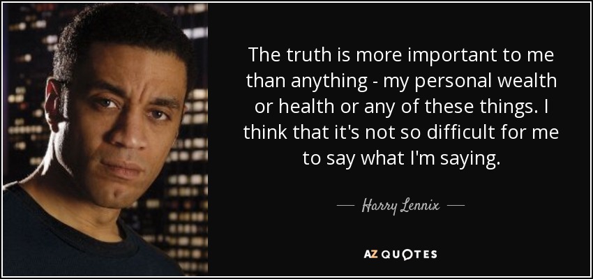 The truth is more important to me than anything - my personal wealth or health or any of these things. I think that it's not so difficult for me to say what I'm saying. - Harry Lennix