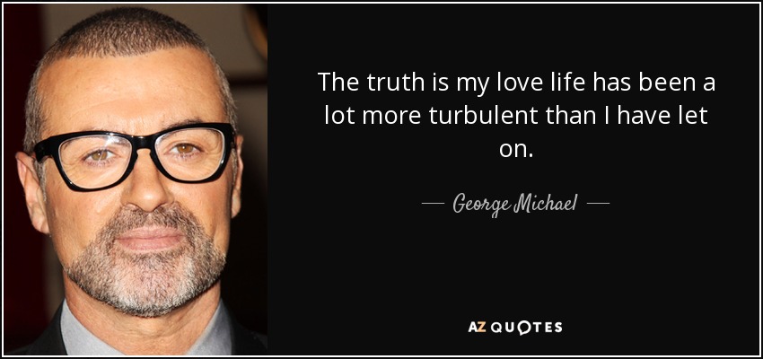 The truth is my love life has been a lot more turbulent than I have let on. - George Michael