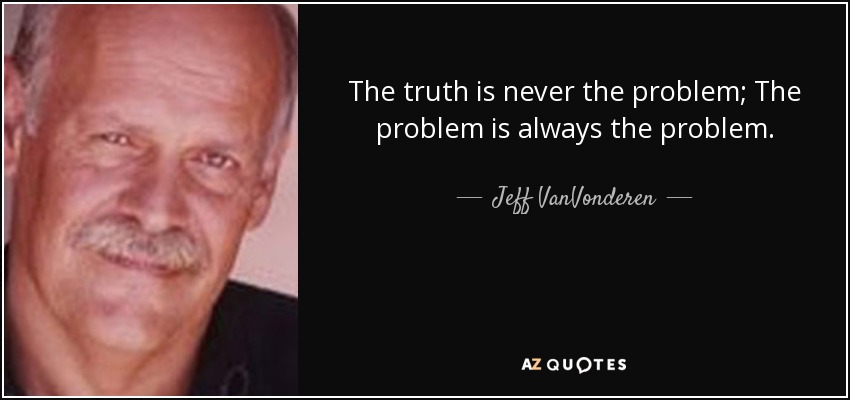 The truth is never the problem; The problem is always the problem. - Jeff VanVonderen