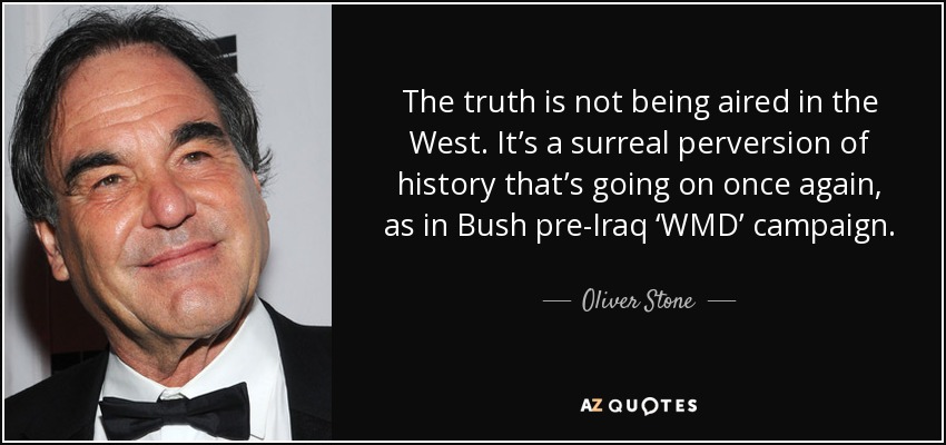 The truth is not being aired in the West. It’s a surreal perversion of history that’s going on once again, as in Bush pre-Iraq ‘WMD’ campaign. - Oliver Stone