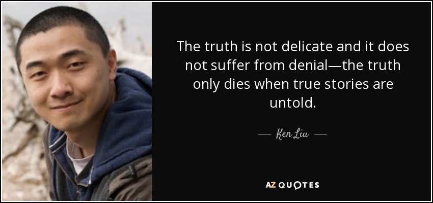 The truth is not delicate and it does not suffer from denial—the truth only dies when true stories are untold. - Ken Liu