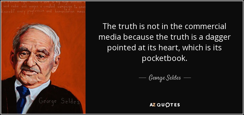 The truth is not in the commercial media because the truth is a dagger pointed at its heart, which is its pocketbook. - George Seldes