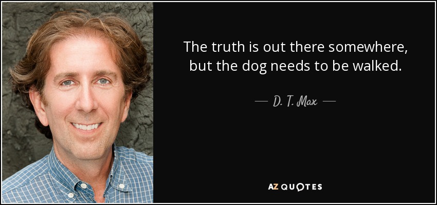 The truth is out there somewhere, but the dog needs to be walked. - D. T. Max