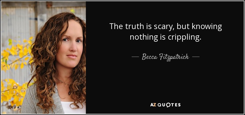 The truth is scary, but knowing nothing is crippling. - Becca Fitzpatrick