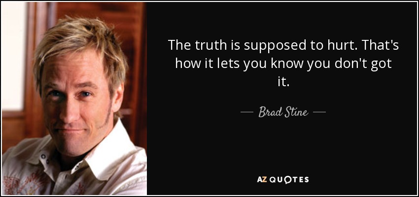 The truth is supposed to hurt. That's how it lets you know you don't got it. - Brad Stine