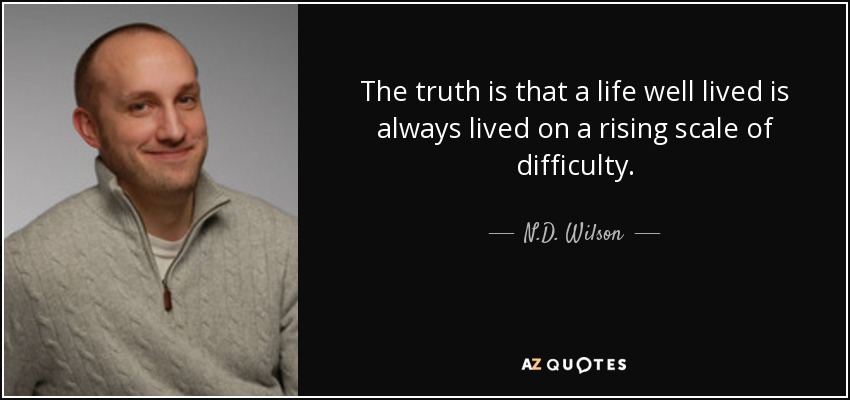 The truth is that a life well lived is always lived on a rising scale of difficulty. - N.D. Wilson