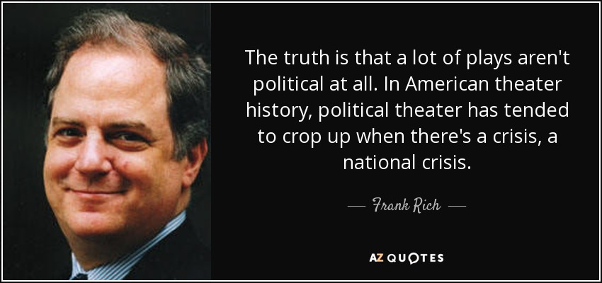 The truth is that a lot of plays aren't political at all. In American theater history, political theater has tended to crop up when there's a crisis, a national crisis. - Frank Rich
