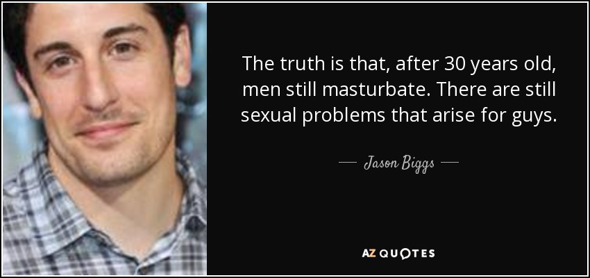 The truth is that, after 30 years old, men still masturbate. There are still sexual problems that arise for guys. - Jason Biggs