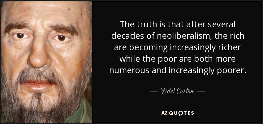The truth is that after several decades of neoliberalism, the rich are becoming increasingly richer while the poor are both more numerous and increasingly poorer. - Fidel Castro