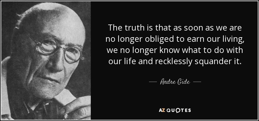 The truth is that as soon as we are no longer obliged to earn our living, we no longer know what to do with our life and recklessly squander it. - Andre Gide