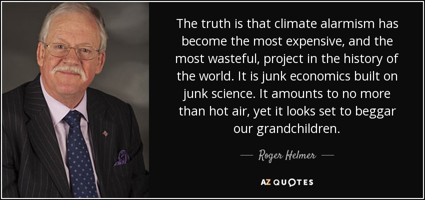 The truth is that climate alarmism has become the most expensive, and the most wasteful, project in the history of the world. It is junk economics built on junk science. It amounts to no more than hot air, yet it looks set to beggar our grandchildren. - Roger Helmer