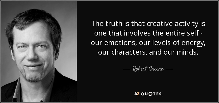 The truth is that creative activity is one that involves the entire self - our emotions, our levels of energy, our characters, and our minds. - Robert Greene