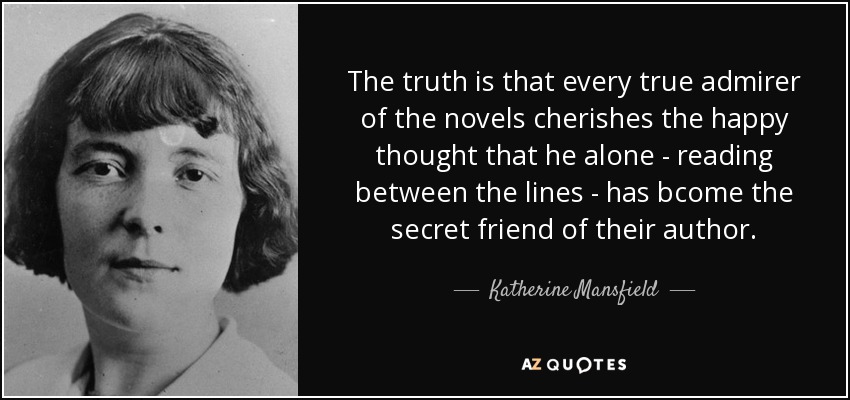 The truth is that every true admirer of the novels cherishes the happy thought that he alone - reading between the lines - has bcome the secret friend of their author. - Katherine Mansfield