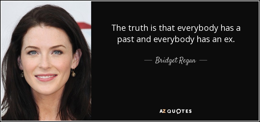 The truth is that everybody has a past and everybody has an ex. - Bridget Regan