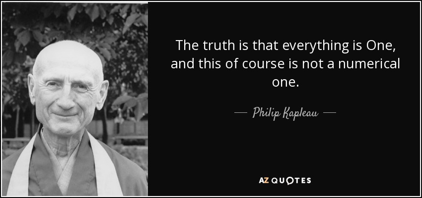 The truth is that everything is One, and this of course is not a numerical one. - Philip Kapleau