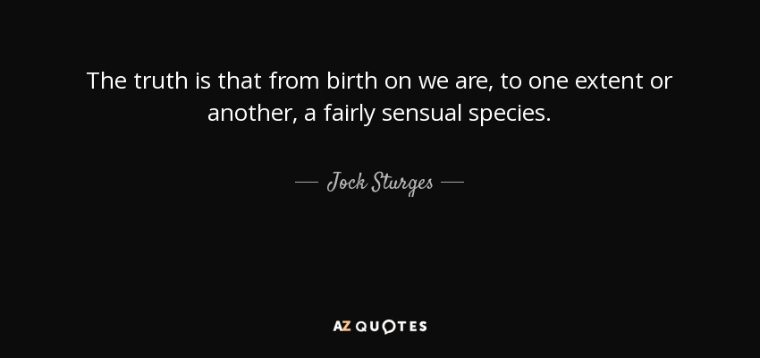 The truth is that from birth on we are, to one extent or another, a fairly sensual species. - Jock Sturges