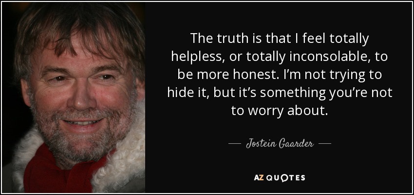 The truth is that I feel totally helpless, or totally inconsolable, to be more honest. I’m not trying to hide it, but it’s something you’re not to worry about. - Jostein Gaarder