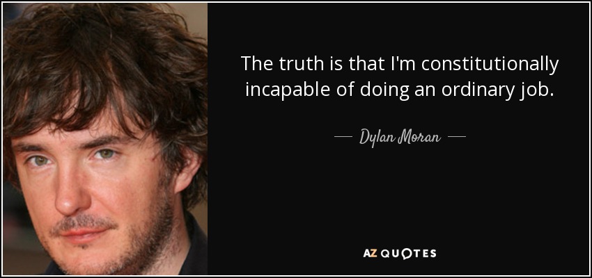 The truth is that I'm constitutionally incapable of doing an ordinary job. - Dylan Moran