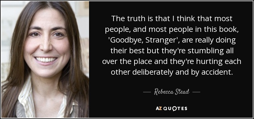 The truth is that I think that most people, and most people in this book, 'Goodbye, Stranger', are really doing their best but they're stumbling all over the place and they're hurting each other deliberately and by accident. - Rebecca Stead