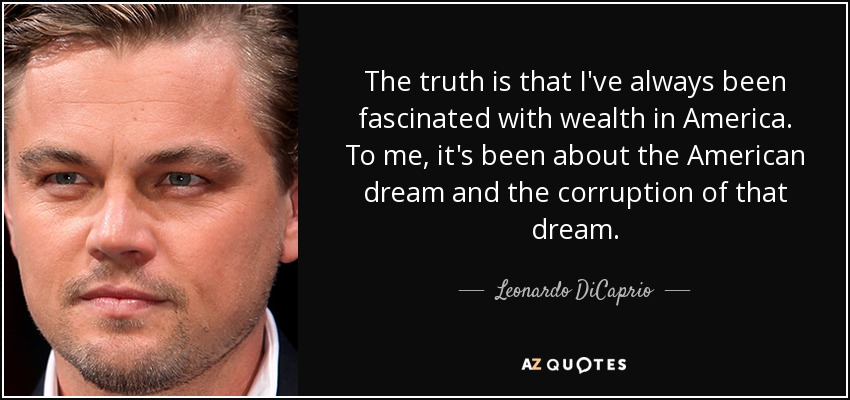 The truth is that I've always been fascinated with wealth in America. To me, it's been about the American dream and the corruption of that dream. - Leonardo DiCaprio