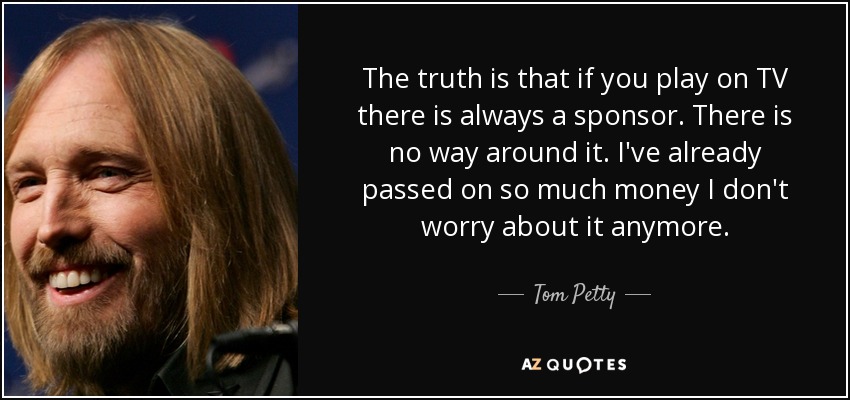The truth is that if you play on TV there is always a sponsor. There is no way around it. I've already passed on so much money I don't worry about it anymore. - Tom Petty