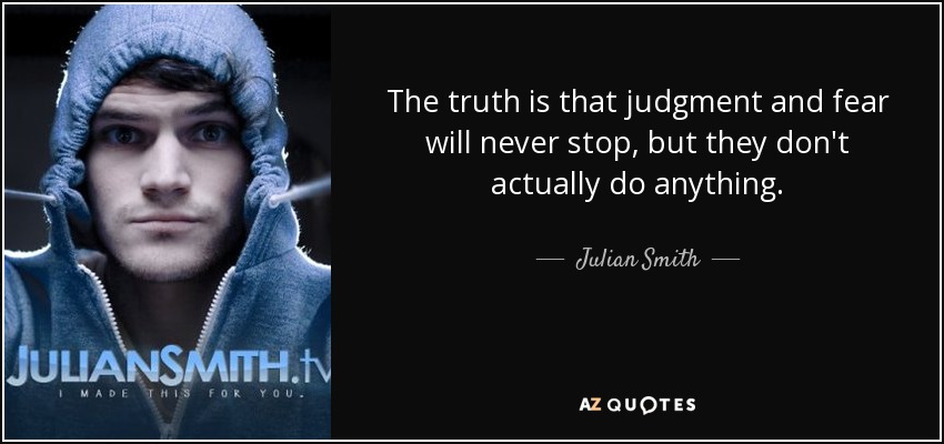 The truth is that judgment and fear will never stop, but they don't actually do anything. - Julian Smith