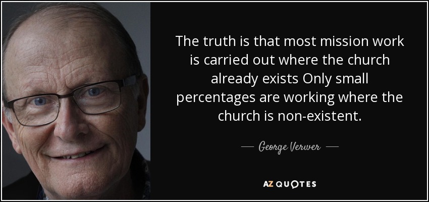The truth is that most mission work is carried out where the church already exists Only small percentages are working where the church is non-existent. - George Verwer