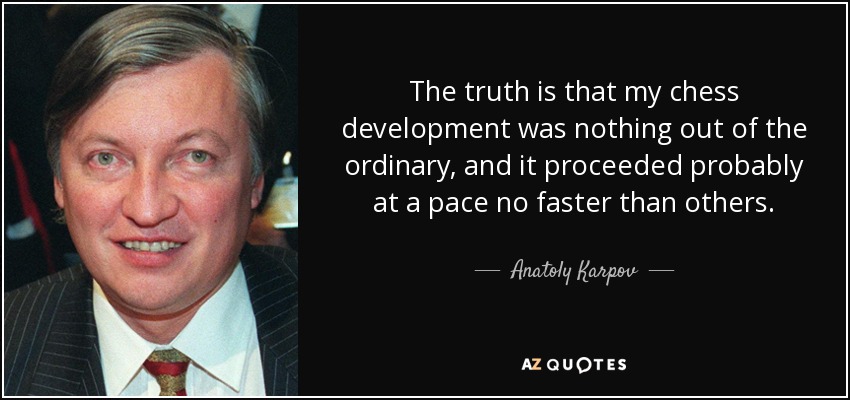 The truth is that my chess development was nothing out of the ordinary, and it proceeded probably at a pace no faster than others. - Anatoly Karpov