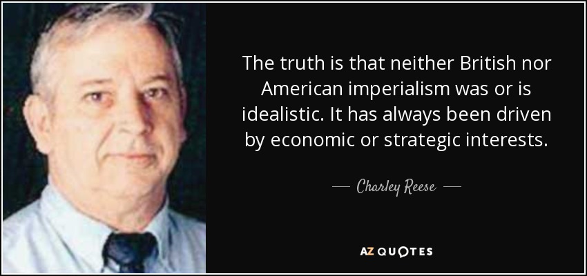 The truth is that neither British nor American imperialism was or is idealistic. It has always been driven by economic or strategic interests. - Charley Reese