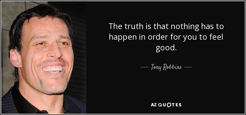 The truth is that nothing has to happen in order for you to feel good. - Tony Robbins