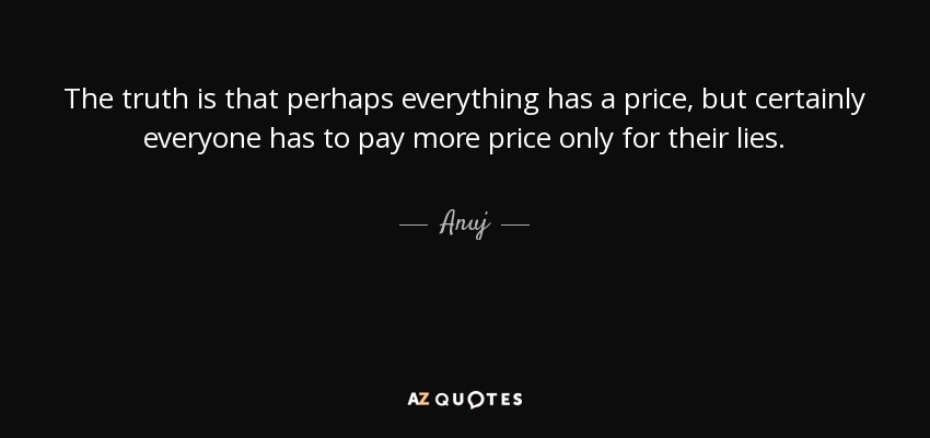 The truth is that perhaps everything has a price, but certainly everyone has to pay more price only for their lies. - Anuj