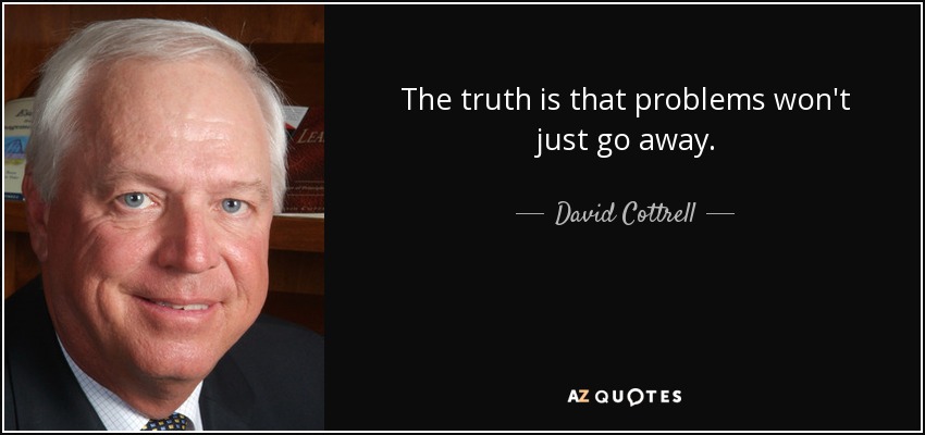 The truth is that problems won't just go away. - David Cottrell