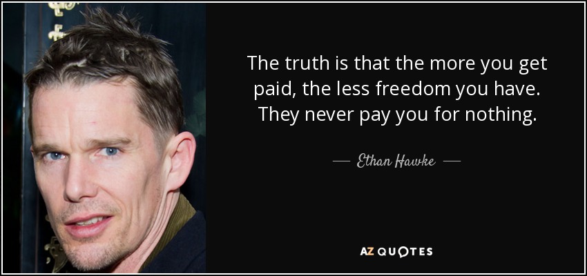 The truth is that the more you get paid, the less freedom you have. They never pay you for nothing. - Ethan Hawke
