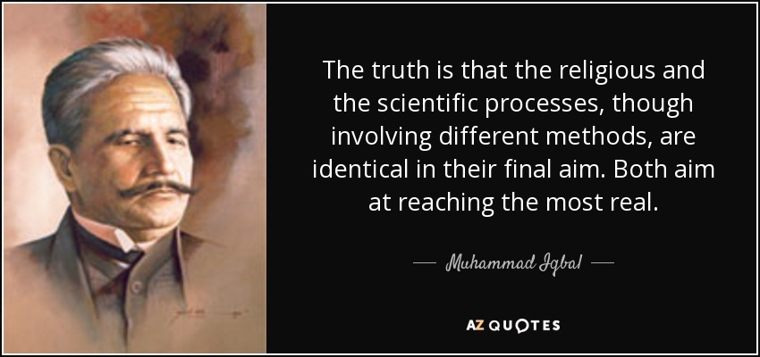 The truth is that the religious and the scientific processes, though involving different methods, are identical in their final aim. Both aim at reaching the most real. - Muhammad Iqbal