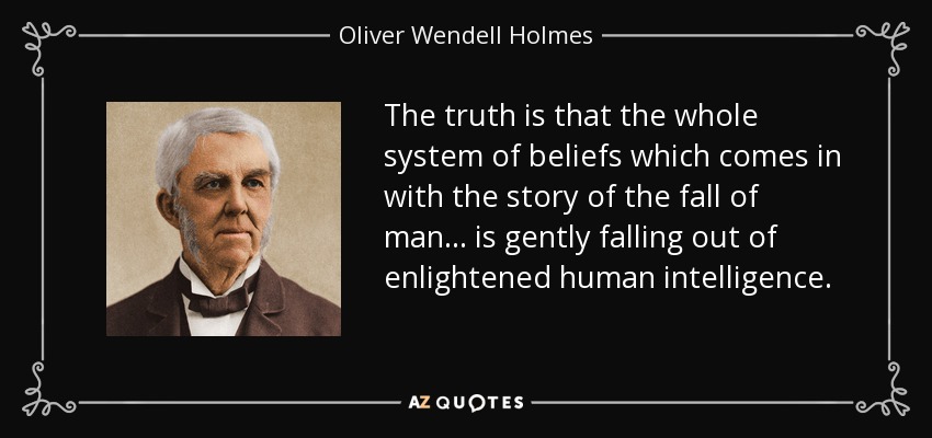 The truth is that the whole system of beliefs which comes in with the story of the fall of man ... is gently falling out of enlightened human intelligence. - Oliver Wendell Holmes Sr. 