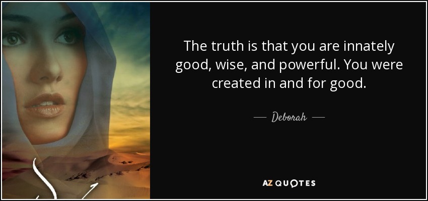 The truth is that you are innately good, wise, and powerful. You were created in and for good. - Deborah