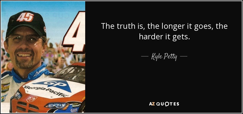 The truth is, the longer it goes, the harder it gets. - Kyle Petty