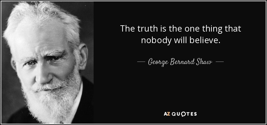 The truth is the one thing that nobody will believe. - George Bernard Shaw