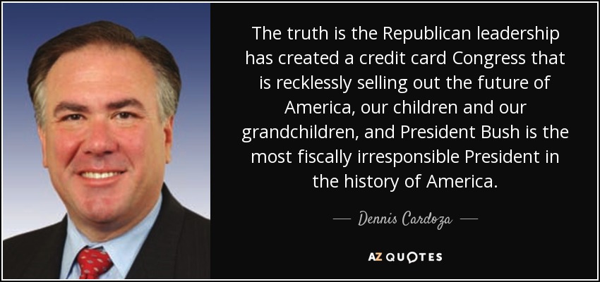The truth is the Republican leadership has created a credit card Congress that is recklessly selling out the future of America, our children and our grandchildren, and President Bush is the most fiscally irresponsible President in the history of America. - Dennis Cardoza