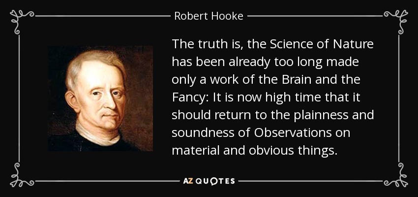 The truth is, the Science of Nature has been already too long made only a work of the Brain and the Fancy: It is now high time that it should return to the plainness and soundness of Observations on material and obvious things. - Robert Hooke