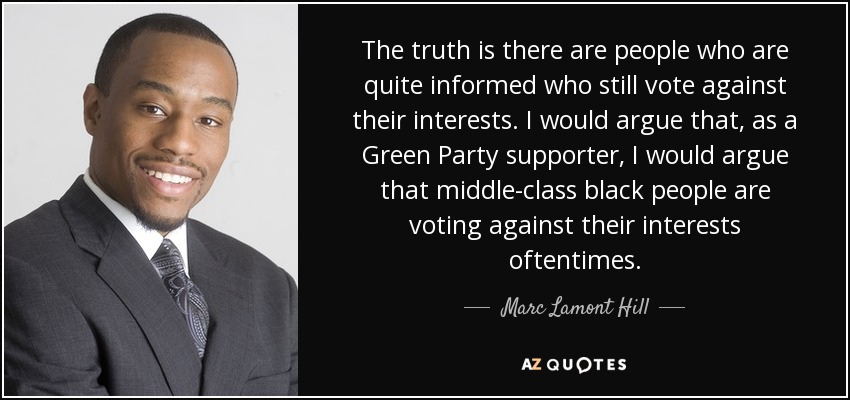 The truth is there are people who are quite informed who still vote against their interests. I would argue that, as a Green Party supporter, I would argue that middle-class black people are voting against their interests oftentimes. - Marc Lamont Hill