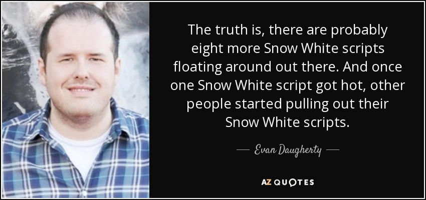 The truth is, there are probably eight more Snow White scripts floating around out there. And once one Snow White script got hot, other people started pulling out their Snow White scripts. - Evan Daugherty