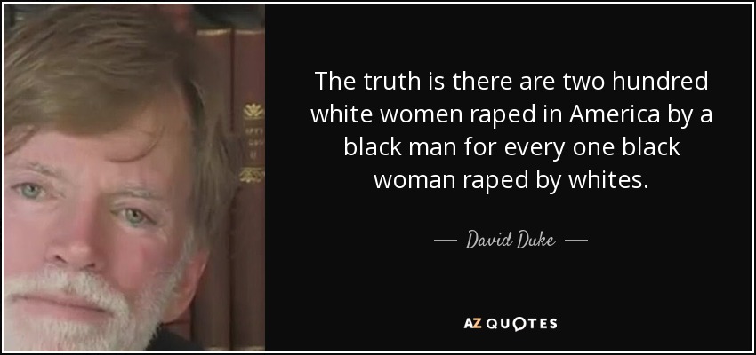 The truth is there are two hundred white women raped in America by a black man for every one black woman raped by whites. - David Duke