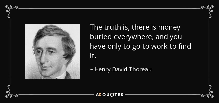 The truth is, there is money buried everywhere, and you have only to go to work to find it. - Henry David Thoreau