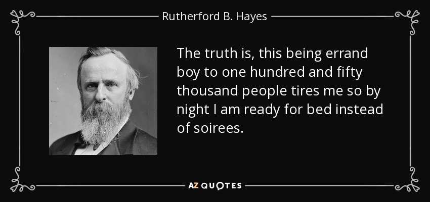 The truth is, this being errand boy to one hundred and fifty thousand people tires me so by night I am ready for bed instead of soirees. - Rutherford B. Hayes
