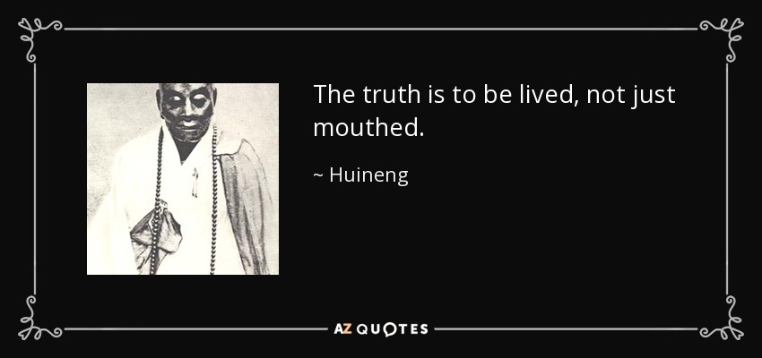 The truth is to be lived, not just mouthed. - Huineng