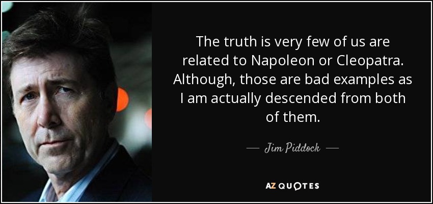 The truth is very few of us are related to Napoleon or Cleopatra. Although, those are bad examples as I am actually descended from both of them. - Jim Piddock