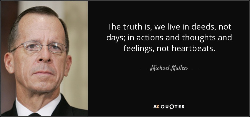 The truth is, we live in deeds, not days; in actions and thoughts and feelings, not heartbeats. - Michael Mullen