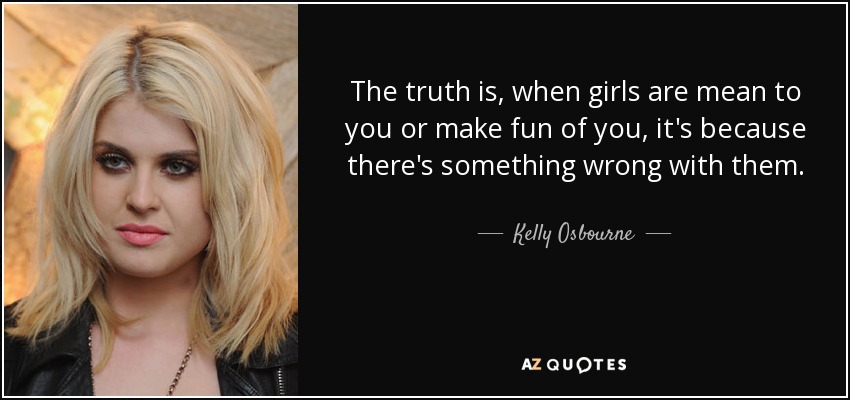 The truth is, when girls are mean to you or make fun of you, it's because there's something wrong with them. - Kelly Osbourne