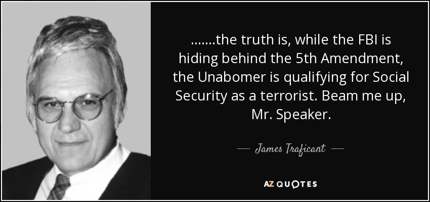 .......the truth is, while the FBI is hiding behind the 5th Amendment, the Unabomer is qualifying for Social Security as a terrorist. Beam me up, Mr. Speaker. - James Traficant